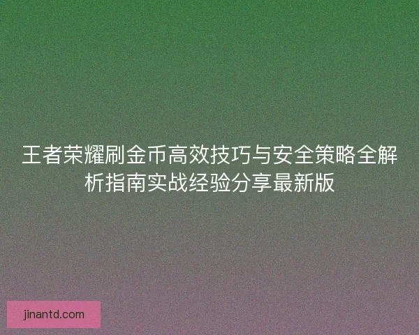 王者荣耀刷金币高效技巧与安全策略全解析指南实战经验分享最新版