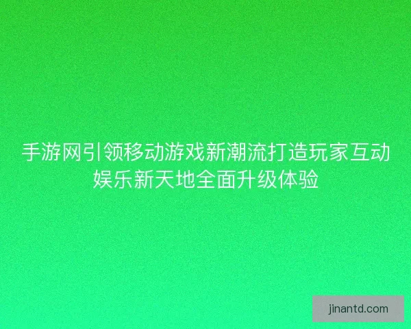 手游网引领移动游戏新潮流打造玩家互动娱乐新天地全面升级体验