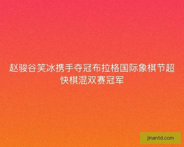 赵骏谷笑冰携手夺冠布拉格国际象棋节超快棋混双赛冠军