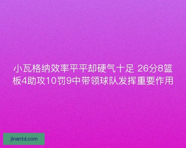 小瓦格纳效率平平却硬气十足 26分8篮板4助攻10罚9中带领球队发挥重要作用