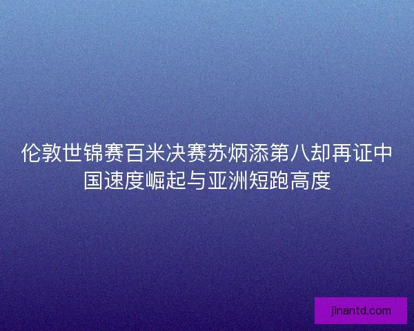 伦敦世锦赛百米决赛苏炳添第八却再证中国速度崛起与亚洲短跑高度