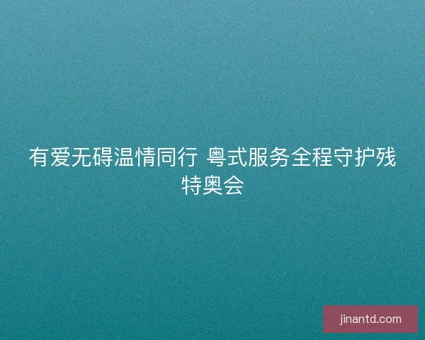 有爱无碍温情同行 粤式服务全程守护残特奥会