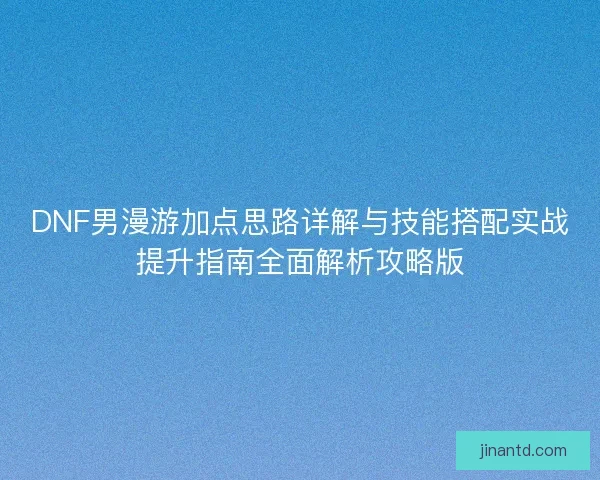 DNF男漫游加点思路详解与技能搭配实战提升指南全面解析攻略版