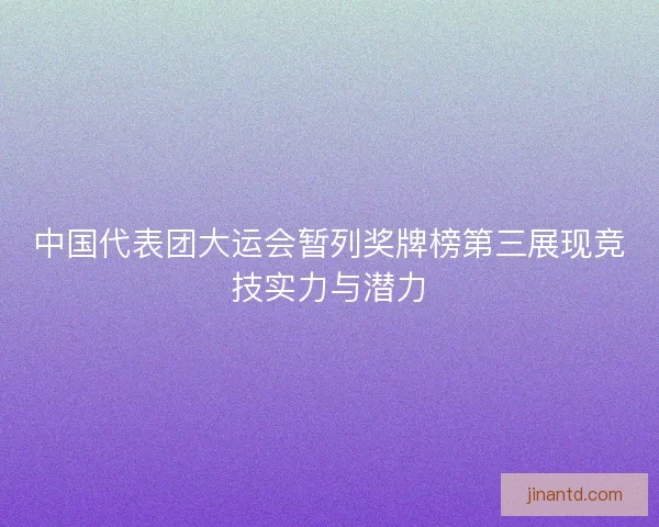 中国代表团大运会暂列奖牌榜第三展现竞技实力与潜力