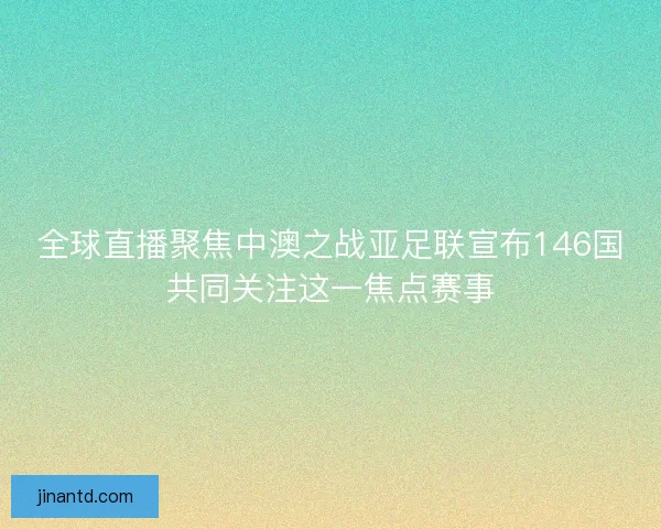 全球直播聚焦中澳之战亚足联宣布146国共同关注这一焦点赛事