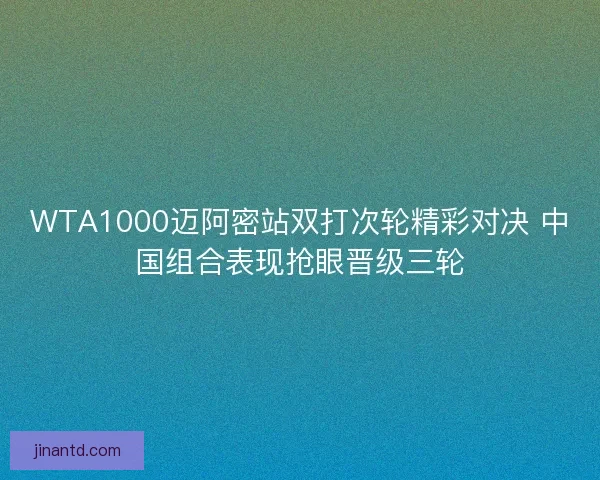 WTA1000迈阿密站双打次轮精彩对决 中国组合表现抢眼晋级三轮