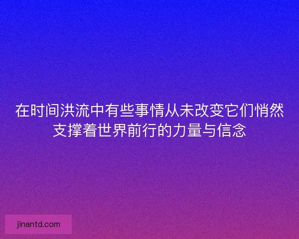 在时间洪流中有些事情从未改变它们悄然支撑着世界前行的力量与信念