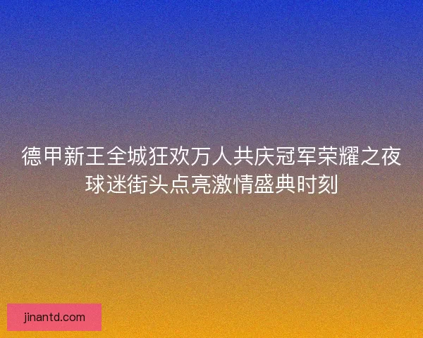 德甲新王全城狂欢万人共庆冠军荣耀之夜球迷街头点亮激情盛典时刻