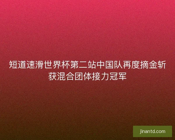 短道速滑世界杯第二站中国队再度摘金斩获混合团体接力冠军