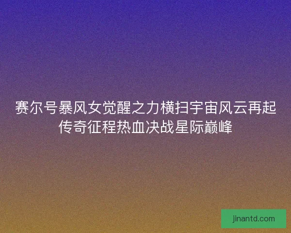 赛尔号暴风女觉醒之力横扫宇宙风云再起传奇征程热血决战星际巅峰