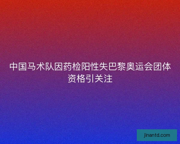 中国马术队因药检阳性失巴黎奥运会团体资格引关注